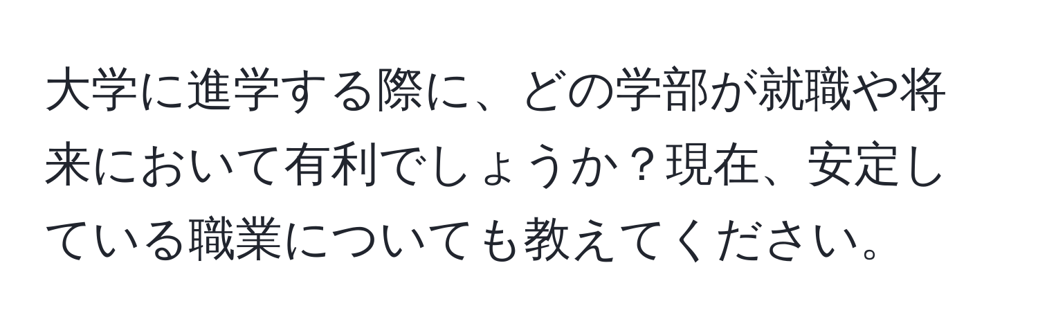 大学に進学する際に、どの学部が就職や将来において有利でしょうか？現在、安定している職業についても教えてください。