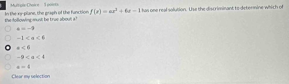 In the xy -plane, the graph of the function f(x)=ax^2+6x-1 has one real solution. Use the discriminant to determine which of
the following must be true about a?
a=-9
-1
a<6</tex>
-9
a=4
Clear my selection