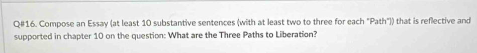 Q#16. Compose an Essay (at least 10 substantive sentences (with at least two to three for each "Path")) that is reflective and 
supported in chapter 10 on the question: What are the Three Paths to Liberation?