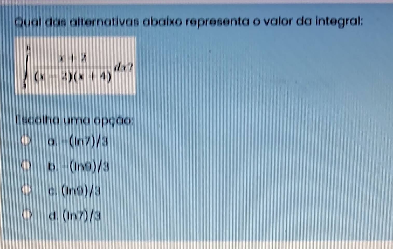 Qual das alternativas abaixo representa o valor da integral:
∈tlimits _3^(6frac x+3)(x-2)(x+4)dx
Escolha uma opção:
a. =(ln 7)/3
b. =(ln 9)/3
C. (ln 9)/3
d. (ln 7)/3