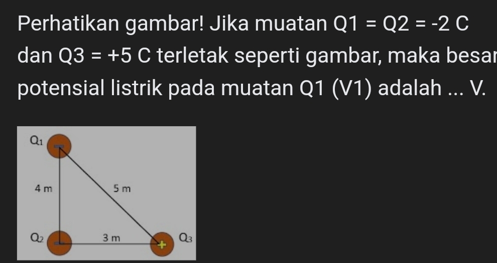 Perhatikan gambar! Jika muatan Q1=Q2=-2C
dan Q3=+5C terletak seperti gambar, maka besar
potensial listrik pada muatan Q1 (V1) adalah ... V.