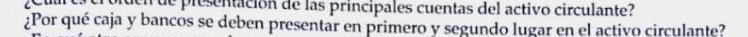 de presentación de las príncipales cuentas del activo circulante? 
¿Por qué caja y bancos se deben presentar en primero y segundo lugar en el activo circulante?