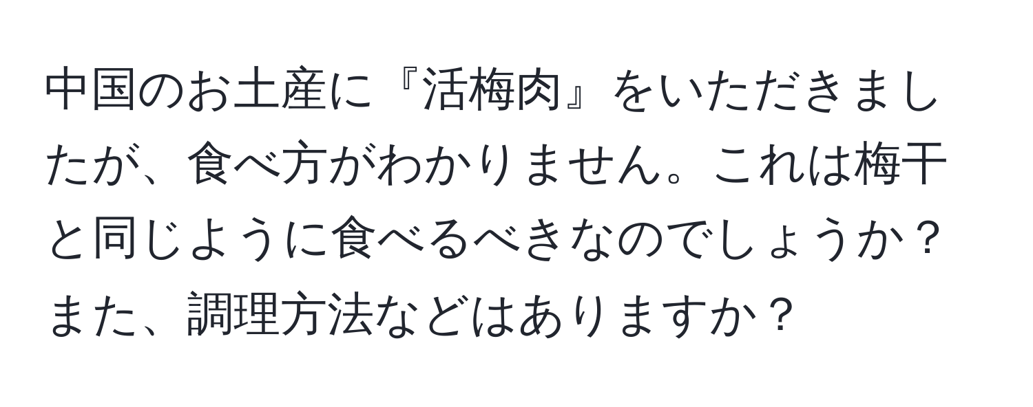 中国のお土産に『活梅肉』をいただきましたが、食べ方がわかりません。これは梅干と同じように食べるべきなのでしょうか？また、調理方法などはありますか？