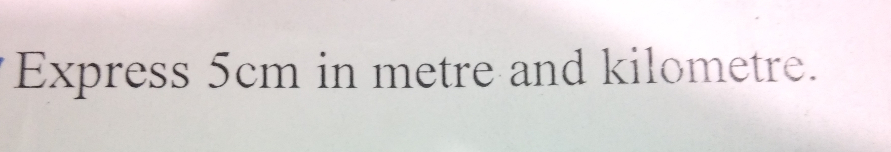 Express 5cm in metre and kilometre.