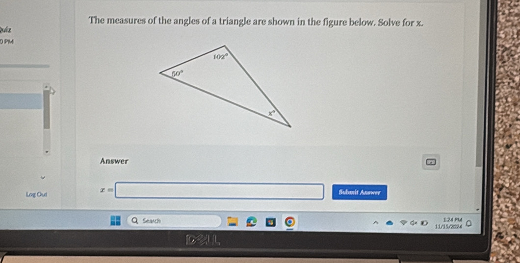 The measures of the angles of a triangle are shown in the figure below. Solve for x.
Quíz
OPM
Answer
Log Out
x=□ Submit Answer
Q Search □ □ □ □ 124 PM
11/15/2024
D≥slant 11,