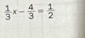  1/3 x- 4/3 = 1/2 