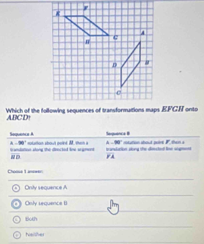 ABCD?
Sequence A Sequanca B
A -90° rotation about point 1, then a A -90° rotation about poirt F, then a
translation along the directed line segment translation along the directed line sogment
overline HD
overline FA
Choose 1 answer
& Only sequence A
Only sequence B
Both
Neither