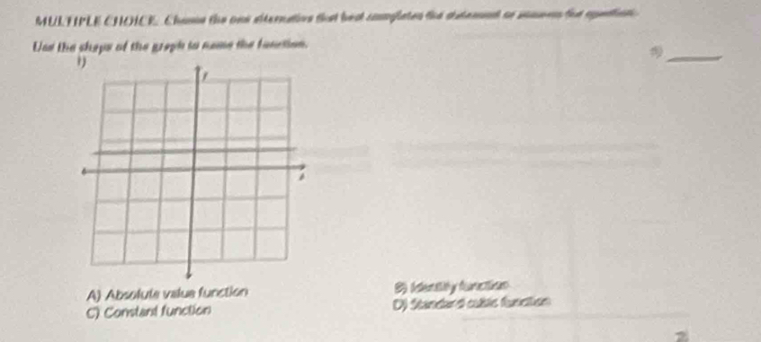 MULTPLE CHOICE, Chame the ons siterative that beat comglates the dutemet or smmen for apetion 
_
Unr the sheps of the graph to name the fanction.
A) Absolute value function
C) Constant function D) Standard cublés function
2