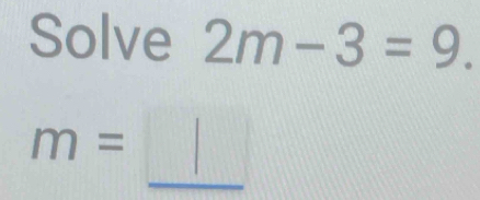 Solve 2m-3=9.
m= J