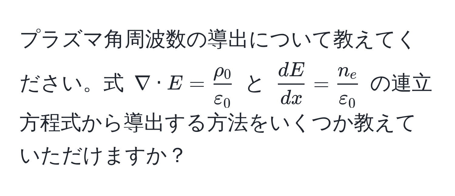 プラズマ角周波数の導出について教えてください。式 $nabla · E =  rho_0/varepsilon_0 $ と $ dE/dx  =  n_e/varepsilon_0 $ の連立方程式から導出する方法をいくつか教えていただけますか？