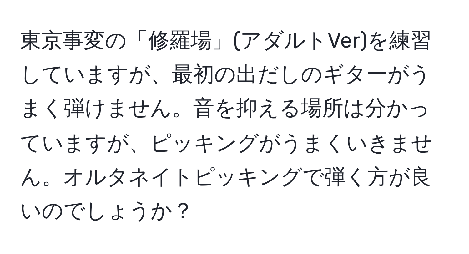 東京事変の「修羅場」(アダルトVer)を練習していますが、最初の出だしのギターがうまく弾けません。音を抑える場所は分かっていますが、ピッキングがうまくいきません。オルタネイトピッキングで弾く方が良いのでしょうか？