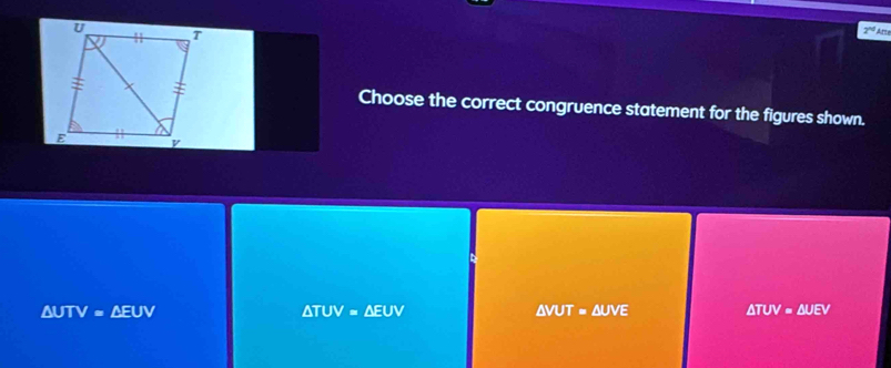 sqrt 3 
Choose the correct congruence statement for the figures shown.
△ UTV=△ EUV
△ TUV=△ EUV
△ VUT=△ UVE
△ TUV=△ UEV