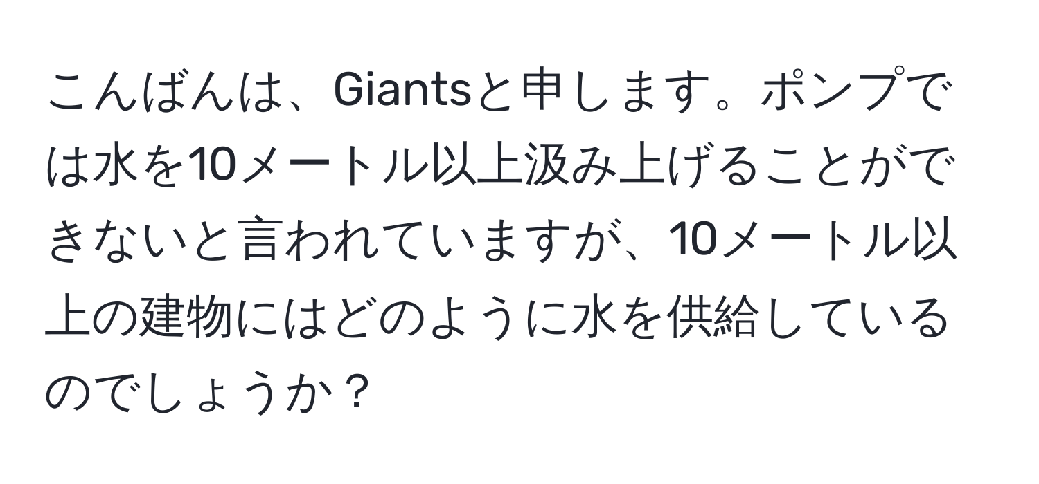 こんばんは、Giantsと申します。ポンプでは水を10メートル以上汲み上げることができないと言われていますが、10メートル以上の建物にはどのように水を供給しているのでしょうか？