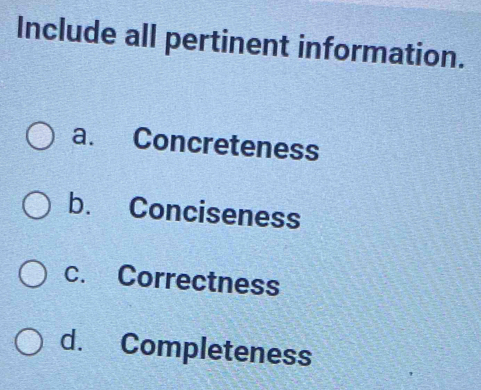 Include all pertinent information.
a. Concreteness
b. Conciseness
c. Correctness
d. Completeness