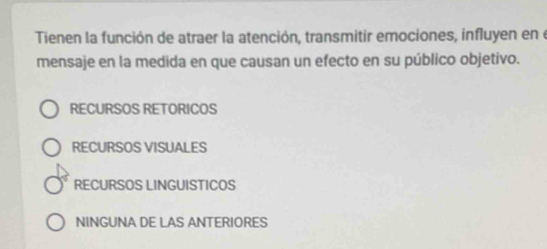 Tienen la función de atraer la atención, transmitir emociones, influyen en e
mensaje en la medida en que causan un efecto en su público objetivo.
RECURSOS RETORICOS
RECURSOS VISUALES
RECURSOS LINGUISTICOS
NINGUNA DE LAS ANTERIORES