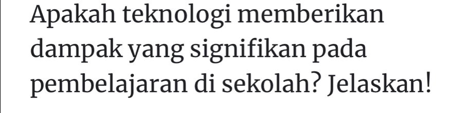 Apakah teknologi memberikan 
dampak yang signifikan pada 
pembelajaran di sekolah? Jelaskan!