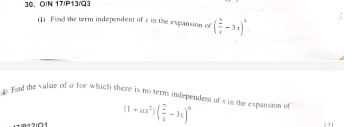 O/N 17/P13/Q3 
(i) Find the term independent of x in the expansion of ( 2/x -3x)^6. 
(ii) Find the value of a for which there is no term independent of x in the expansion of
(1+ax^2)( 2/x -3x)^6
/P12/∩1 [3]