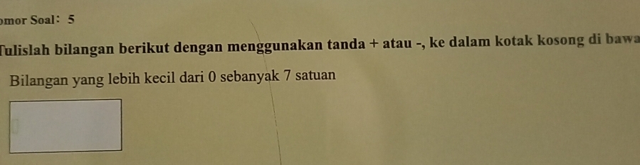 mor Soal: 5 
Tulislah bilangan berikut dengan menggunakan tanda + atau -, ke dalam kotak kosong di baw 
Bilangan yang lebih kecil dari 0 sebanyak 7 satuan