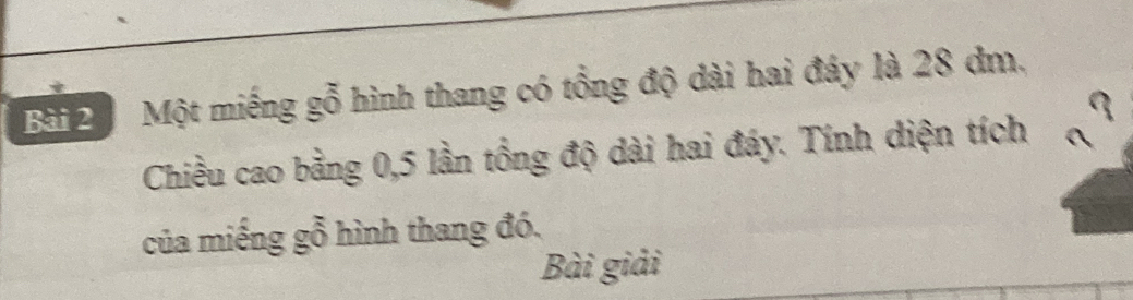 Một miếng gỗ hình thang có tổng độ dài hai đây là 28 đm, 
Chiều cao bằng 0, 5 lần tổng độ dài hai đáy. Tính diện tích 
của miếng gỗ hình thang đó. 
Bài giải