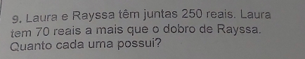 Laura e Rayssa têm juntas 250 reais. Laura 
tem 70 reais a mais que o dobro de Rayssa. 
Quanto cada uma possui?