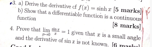 Derive the derivative cf f(x)=sin hx[5marks]
b) Show that a differentiable function is a continuous 
function 
[8 marks] 
4. Prove that limlimits _xto 0 sin x/x =1 given that x is a small angle 
and the derivative of sin z is not known. [6 mark]