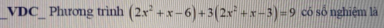 VDC_ Phương trình (2x^2+x-6)+3(2x^2+x-3)=9 có số nghiệm là