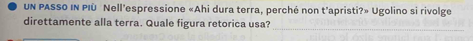 UN PASSO IN PIù Nell’espressione «Ahi dura terra, perché non t’apristi?» Ugolino si rivolge 
_ 
direttamente alla terra. Quale figura retorica usa?