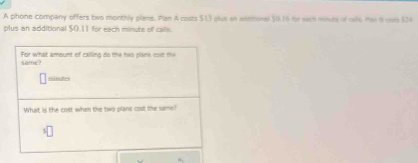 A phone company offers two monthly plans. Plan A costs $13 plus an adsitional $0.16 for each minute of cal. Pan i onb $24
plus an additional $0.11 for each minute of calls.