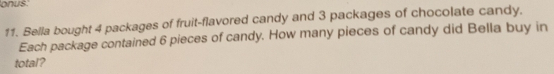 onus: 
11. Bella bought 4 packages of fruit-flavored candy and 3 packages of chocolate candy. 
Each package contained 6 pieces of candy. How many pieces of candy did Bella buy in 
total?