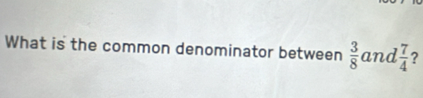 What is the common denominator between  3/8  and  7/4  ?