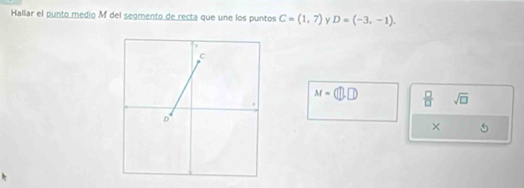 Hallar el punto medio M del segmento de recta que une los puntos C=(1,7) y D=(-3,-1).
M=(□ ,□ )
 □ /□   sqrt(□ ) 
×