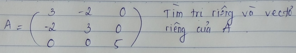 A=beginpmatrix 3&-2&0 -2&3&0 0&0&5endpmatrix
Tim tri riéng và vecfe 
rieng cuà A