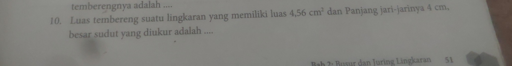 temberengnya adalah .... 
10. Luas tembereng suatu lingkaran yang memiliki luas 4, 56cm^2 dan Panjang jari-jarinya 4 cm, 
besar sudut yang diukur adalah .... 
Bøb 3: Busur dan Juring Lingkaran 51