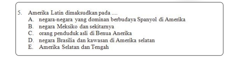 Amerika Latin dimaksudkan pada ....
A. negara-negara yang dominan berbudaya Spanyol di Amerika
B. negara Meksiko dan sekitarnya
C. orang penduduk asli di Benua Anerika
D. negara Brasilia dan kawasan di Amerika selatan
E. Amerika Selatan dan Tengah