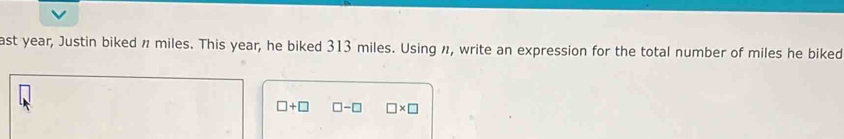 ast year, Justin biked n miles. This year, he biked 313 miles. Using n, write an expression for the total number of miles he biked
□ +□ □ -□ □ * □