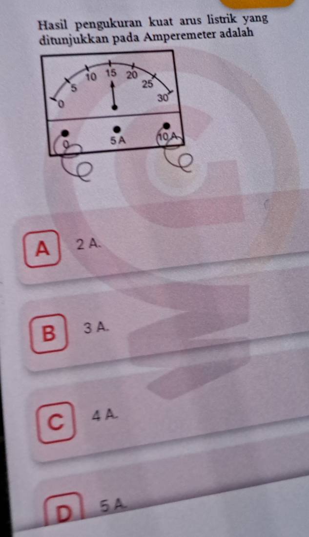 Hasil pengukuran kuat arus listrik yang
ditunjukkan pada Amperemeter adalah
A 2 A.
B 3 A.
C 4 A.
D 5 A