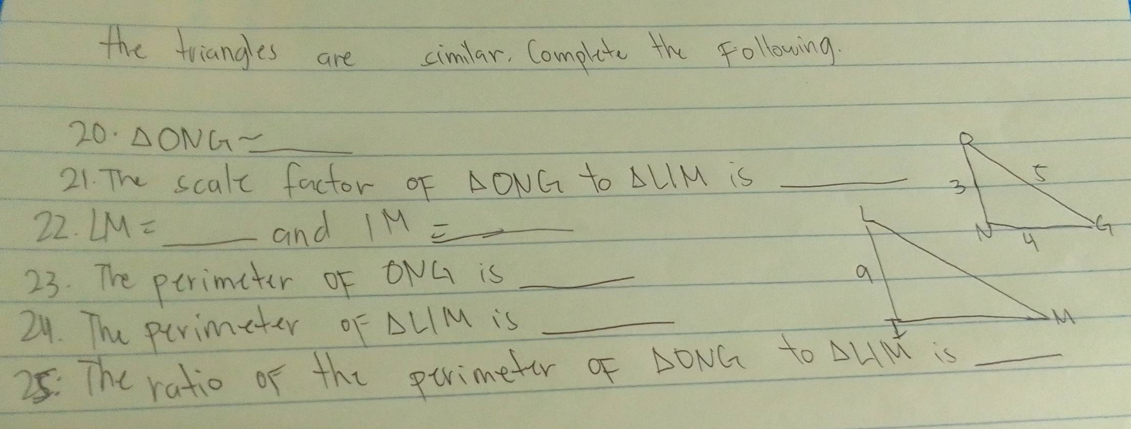 the triangles are cimilar, Complete the following. 
20. △ ONG _ 
21. The scalt factor of l >0 VG to △ LIM is_ 
22. LM= and IM= _ 
23. The perimeter of ONG is_ 
29. The perimeter of △ LIM is_ 
25: The ratio of the pirimeter of △ ONG to △ LIM is_