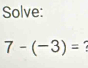 Solve:
7-(-3)=