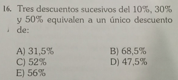 Tres descuentos sucesivos del 10%, 30%
y 50% equivalen a un único descuento
de:
A) 31,5% B) 68,5%
C) 52% D) 47,5%
E) 56%