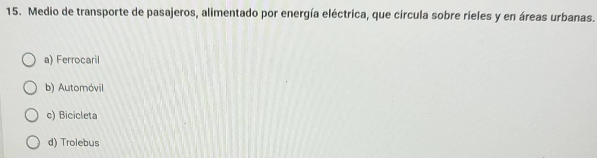 Medio de transporte de pasajeros, alimentado por energía eléctrica, que circula sobre rieles y en áreas urbanas.
a) Ferrocaril
b) Automóvil
c) Bicicleta
d) Trolebus