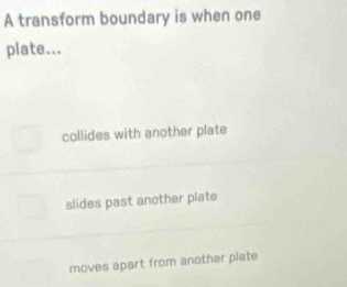 A transform boundary is when one
plate...
collides with another plate
slides past another plate
moves apart from another plate