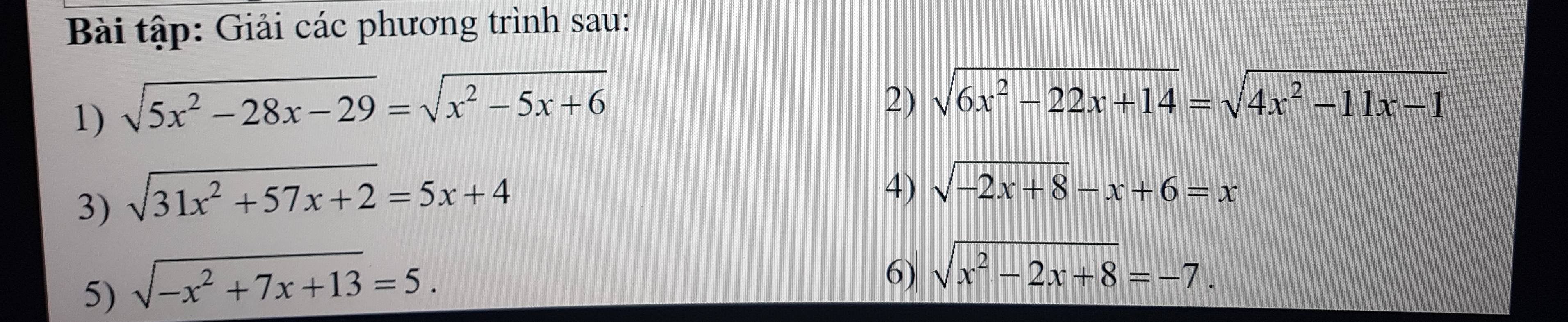 Bài tập: Giải các phương trình sau: 
1) sqrt(5x^2-28x-29)=sqrt(x^2-5x+6)
2) sqrt(6x^2-22x+14)=sqrt(4x^2-11x-1)
3) sqrt(31x^2+57x+2)=5x+4
4) sqrt(-2x+8)-x+6=x
5) sqrt(-x^2+7x+13)=5. 
6) sqrt(x^2-2x+8)=-7.