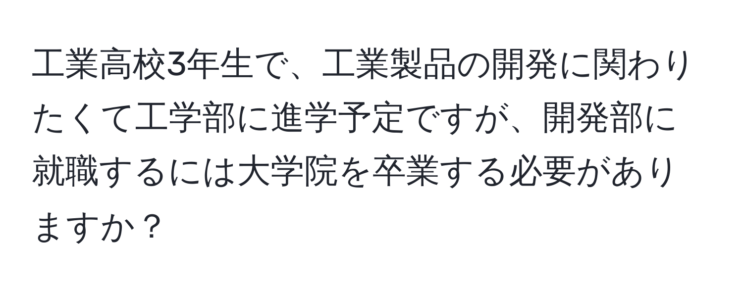 工業高校3年生で、工業製品の開発に関わりたくて工学部に進学予定ですが、開発部に就職するには大学院を卒業する必要がありますか？