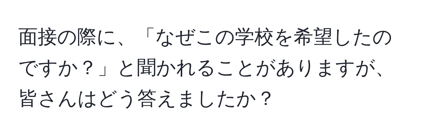 面接の際に、「なぜこの学校を希望したのですか？」と聞かれることがありますが、皆さんはどう答えましたか？