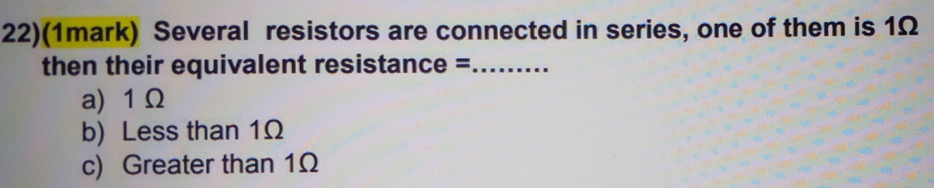 22)(1mark) Several resistors are connected in series, one of them is 1Ω
then their equivalent resistance =_
a) 1 Ω
b) Less than 1Ω
c) Greater than 1Ω