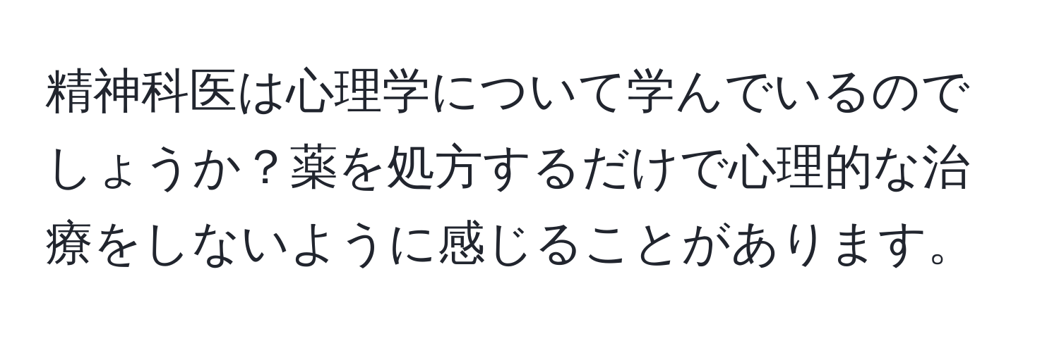 精神科医は心理学について学んでいるのでしょうか？薬を処方するだけで心理的な治療をしないように感じることがあります。