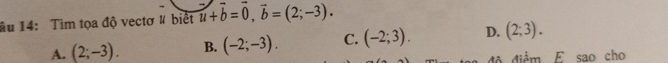 âu 14: Tìm tọa độ vectơ # biết u+vector b=0, vector b=(2;-3).
A. (2;-3).
B. (-2;-3).
C. (-2;3).
D. (2;3). 
diểm E sao cho