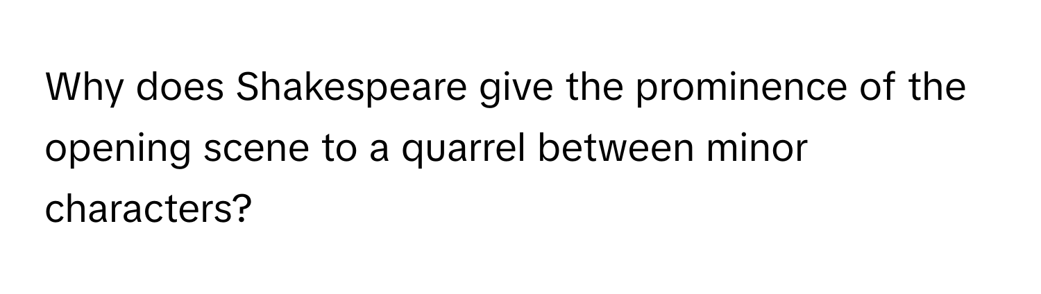 Why does Shakespeare give the prominence of the opening scene to a quarrel between minor characters?