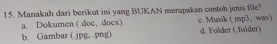 Manakah dari berikut ini yang BUKAN merupakan contoh jenis file?
a. Dokumen (.doc, .docx) c. Musik (.mp3, .wav)
b. Gambar (.jpg, .png) d. Folder (.folder)