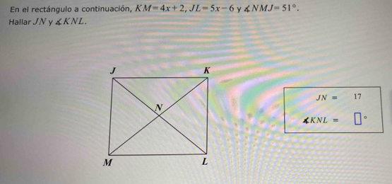 En el rectángulo a continuación, KM=4x+2, JL=5x-6 y ∠ NMJ=51°. 
Hallar JN y ∠ KNL.
JN= - 17
∠ KNL= □°